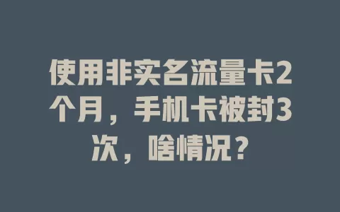 使用非实名流量卡2个月，手机卡被封3次，啥情况？