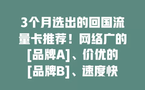 3个月选出的回国流量卡推荐！网络广的[品牌A]、价优的[品牌B]、速度快的[品牌C]、服务好的[品牌D]，按需选，让回国通讯无忧