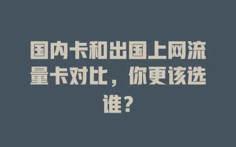 国内卡和出国上网流量卡对比，你更该选谁？