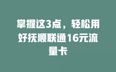 掌握这3点，轻松用好抚顺联通16元流量卡