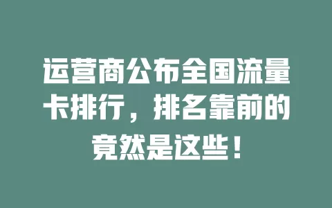 运营商公布全国流量卡排行，排名靠前的竟然是这些！