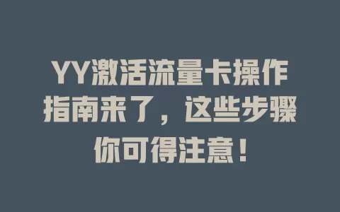 YY激活流量卡操作指南来了，这些步骤你可得注意！
