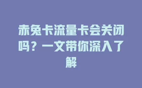 赤兔卡流量卡会关闭吗？一文带你深入了解