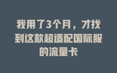 我用了3个月，才找到这款超适配国际服的流量卡