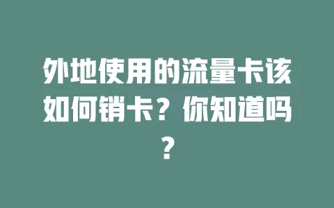 外地使用的流量卡该如何销卡？你知道吗？
