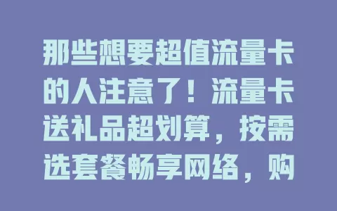 那些想要超值流量卡的人注意了！流量卡送礼品超划算，按需选套餐畅享网络，购卡还能得多样礼品，如充电宝、无线耳机等，选卡综合考虑各因素，关注活动就能享流量带礼品