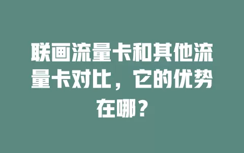 联画流量卡和其他流量卡对比，它的优势在哪？
