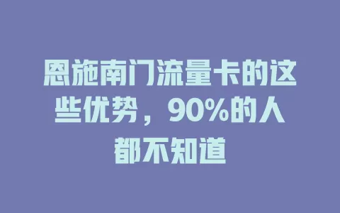 恩施南门流量卡的这些优势，90%的人都不知道