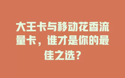 大王卡与移动花香流量卡，谁才是你的最佳之选？