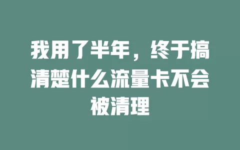 我用了半年，终于搞清楚什么流量卡不会被清理