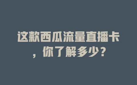 这款西瓜流量直播卡，你了解多少？