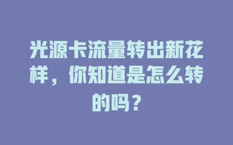 光源卡流量转出新花样，你知道是怎么转的吗？