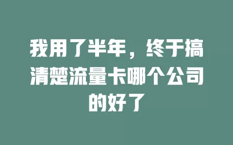 我用了半年，终于搞清楚流量卡哪个公司的好了