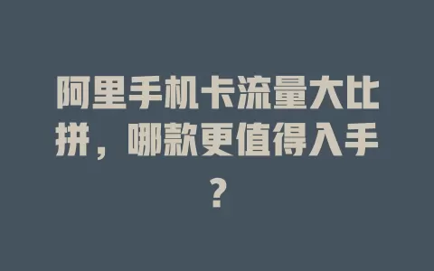 阿里手机卡流量大比拼，哪款更值得入手？