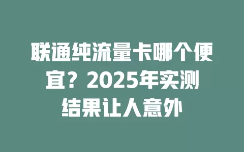 联通纯流量卡哪个便宜？2025年实测结果让人意外