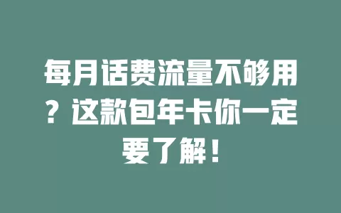 每月话费流量不够用？这款包年卡你一定要了解！