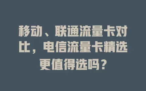 移动、联通流量卡对比，电信流量卡精选更值得选吗？