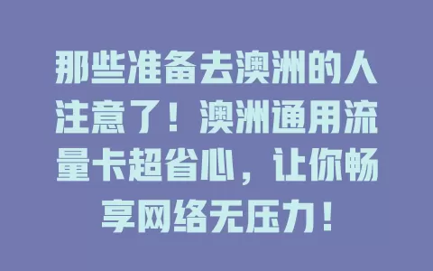 那些准备去澳洲的人注意了！澳洲通用流量卡超省心，让你畅享网络无压力！