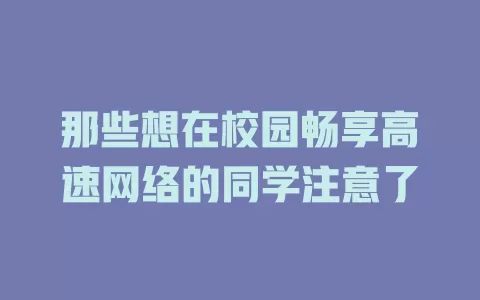 那些想在校园畅享高速网络的同学注意了