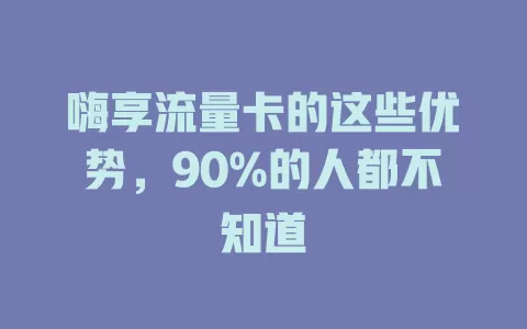 嗨享流量卡的这些优势，90%的人都不知道