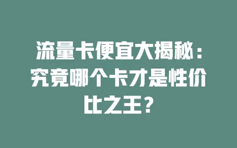 流量卡便宜大揭秘：究竟哪个卡才是性价比之王？