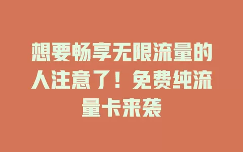 想要畅享无限流量的人注意了！免费纯流量卡来袭