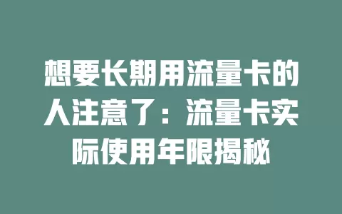 想要长期用流量卡的人注意了：流量卡实际使用年限揭秘