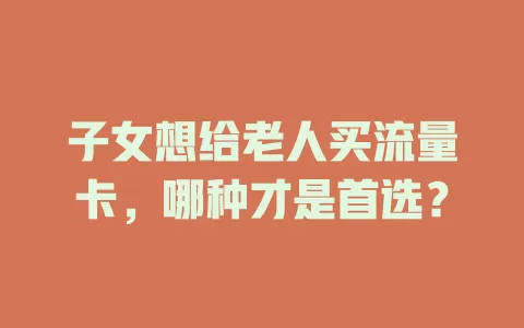子女想给老人买流量卡，哪种才是首选？