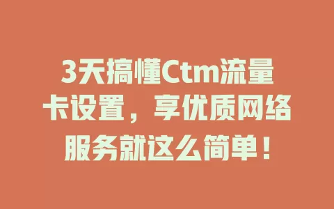 3天搞懂Ctm流量卡设置，享优质网络服务就这么简单！