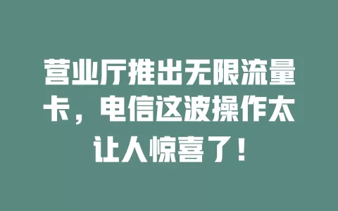 营业厅推出无限流量卡，电信这波操作太让人惊喜了！