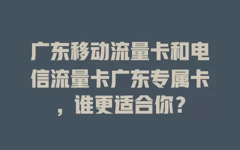 广东移动流量卡和电信流量卡广东专属卡，谁更适合你？