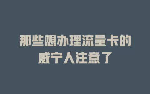 那些想办理流量卡的威宁人注意了