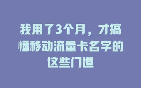 我用了3个月，才搞懂移动流量卡名字的这些门道