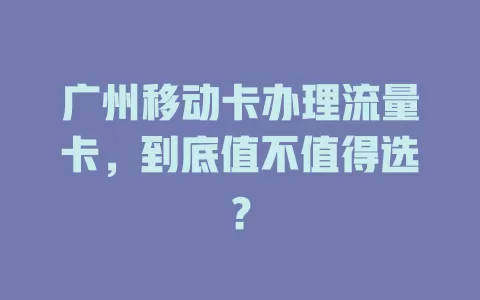 广州移动卡办理流量卡，到底值不值得选？