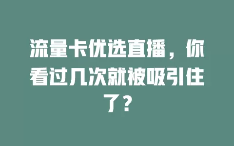 流量卡优选直播，你看过几次就被吸引住了？