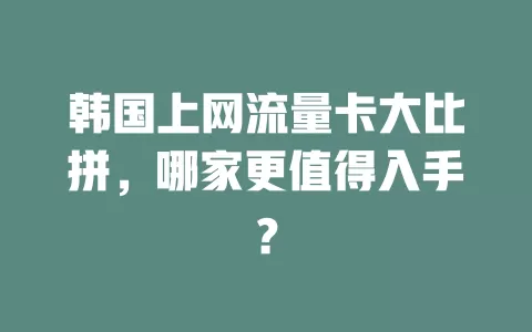 韩国上网流量卡大比拼，哪家更值得入手？