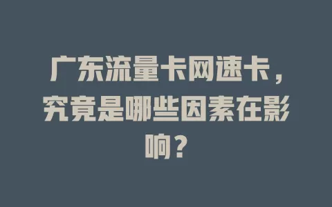广东流量卡网速卡，究竟是哪些因素在影响？