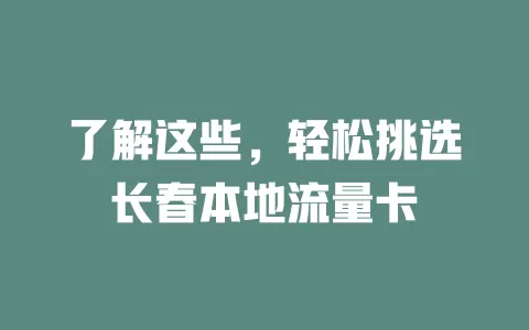 了解这些，轻松挑选长春本地流量卡