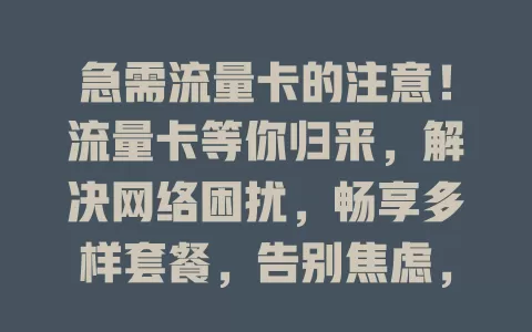 急需流量卡的注意！流量卡等你归来，解决网络困扰，畅享多样套餐，告别焦虑，迎接畅快便捷新体验