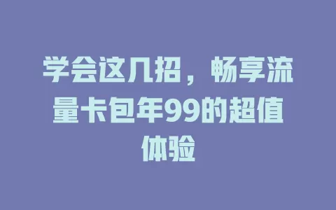 学会这几招，畅享流量卡包年99的超值体验