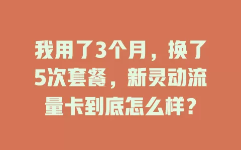 我用了3个月，换了5次套餐，新灵动流量卡到底怎么样？