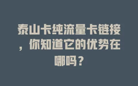 泰山卡纯流量卡链接，你知道它的优势在哪吗？