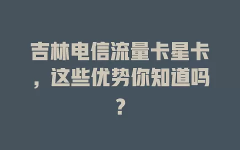 吉林电信流量卡星卡，这些优势你知道吗？
