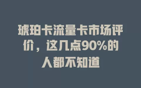 琥珀卡流量卡市场评价，这几点90%的人都不知道