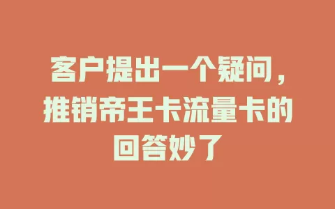 客户提出一个疑问，推销帝王卡流量卡的回答妙了