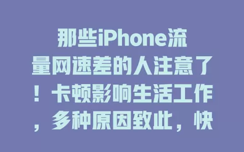 那些iPhone流量网速差的人注意了！卡顿影响生活工作，多种原因致此，快留意环境、清后台、调设置，解决问题畅享高速网络