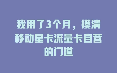 我用了3个月，摸清移动星卡流量卡自营的门道