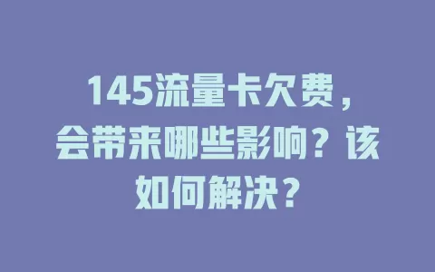 145流量卡欠费，会带来哪些影响？该如何解决？