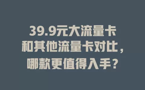 39.9元大流量卡和其他流量卡对比，哪款更值得入手？