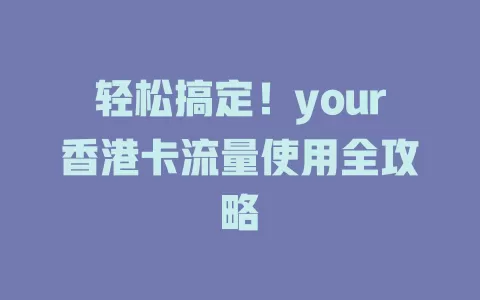 轻松搞定！your香港卡流量使用全攻略